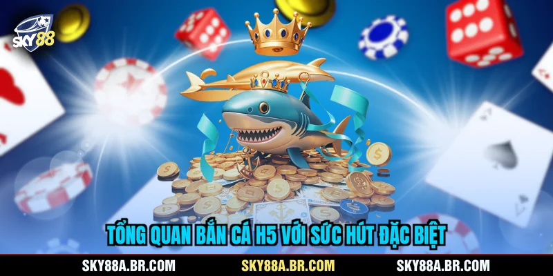 Tổng quan bắn cá H5 với sức hút đặc biệt